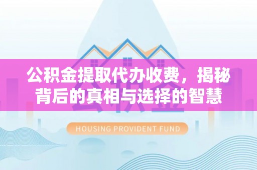 满州公积金提取代办收费，揭秘背后的真相与选择的智慧