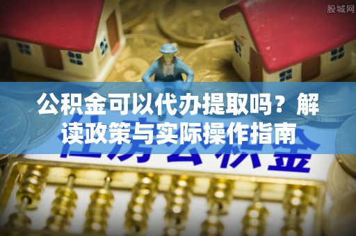 满州公积金可以代办提取吗？解读政策与实际操作指南