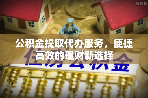 满州公积金提取代办服务，便捷高效的理财新选择