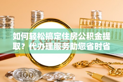 满州如何轻松搞定住房公积金提取？代办理服务助您省时省力