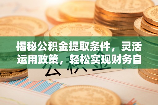 满州揭秘公积金提取条件，灵活运用政策，轻松实现财务自由