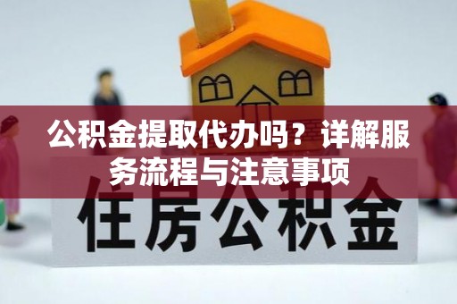 满州公积金提取代办吗？详解服务流程与注意事项