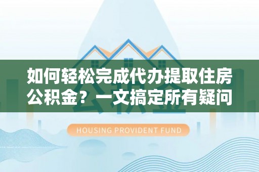 满州如何轻松完成代办提取住房公积金？一文搞定所有疑问
