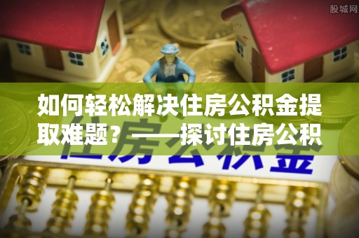满州如何轻松解决住房公积金提取难题？——探讨住房公积金提取代办服务