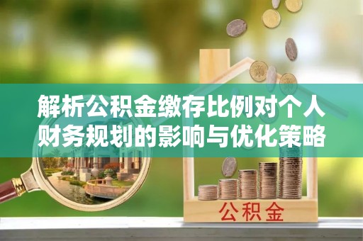 满州解析公积金缴存比例对个人财务规划的影响与优化策略