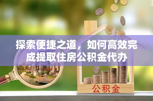 满州探索便捷之道，如何高效完成提取住房公积金代办