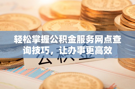 满州轻松掌握公积金服务网点查询技巧，让办事更高效