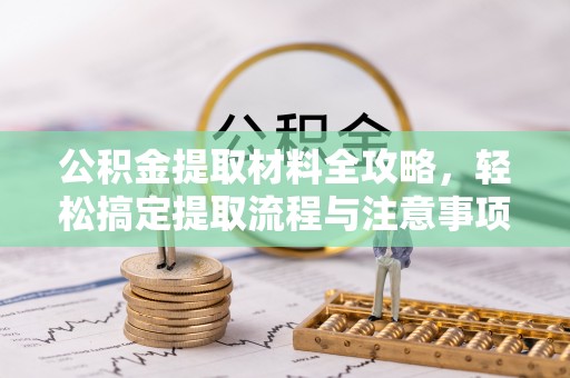 满州公积金提取材料全攻略，轻松搞定提取流程与注意事项