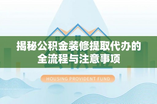 满州揭秘公积金装修提取代办的全流程与注意事项