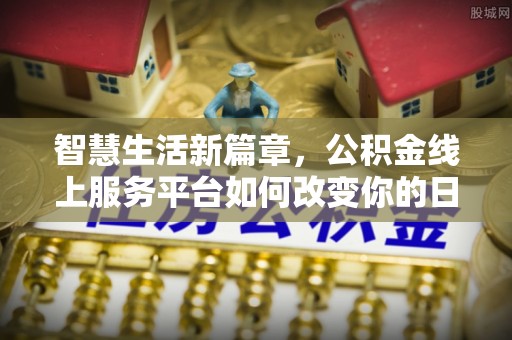 满州智慧生活新篇章，公积金线上服务平台如何改变你的日常