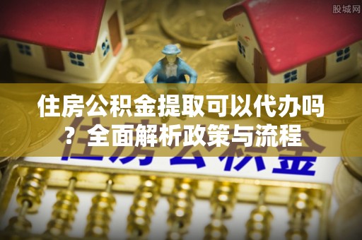 满州住房公积金提取可以代办吗？全面解析政策与流程