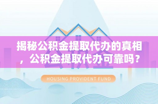 满州揭秘公积金提取代办的真相，公积金提取代办可靠吗？