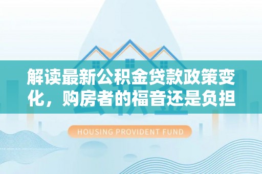 满州解读最新公积金贷款政策变化，购房者的福音还是负担？