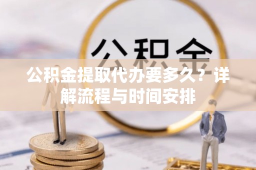 满州公积金提取代办要多久？详解流程与时间安排