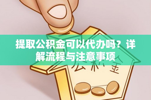 满州提取公积金可以代办吗？详解流程与注意事项