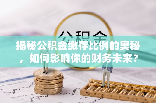 满州揭秘公积金缴存比例的奥秘，如何影响你的财务未来？