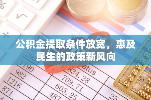 满州公积金提取条件放宽，惠及民生的政策新风向