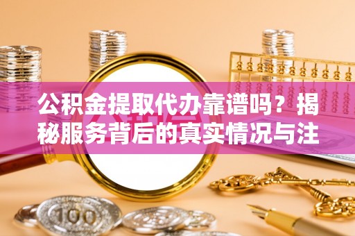 满州公积金提取代办靠谱吗？揭秘服务背后的真实情况与注意事项