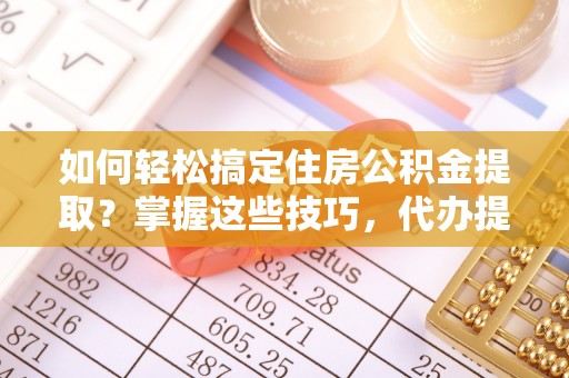 满州如何轻松搞定住房公积金提取？掌握这些技巧，代办提取住房公积金不再难
