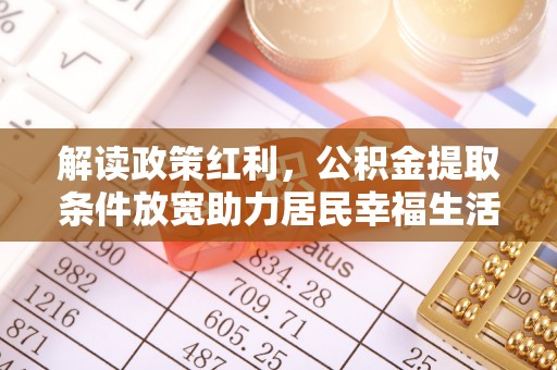 满州解读政策红利，公积金提取条件放宽助力居民幸福生活