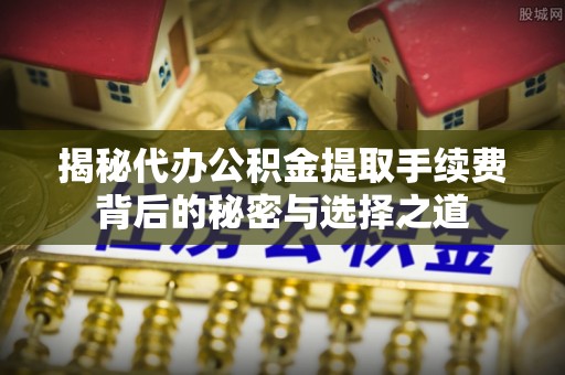 满州揭秘代办公积金提取手续费背后的秘密与选择之道