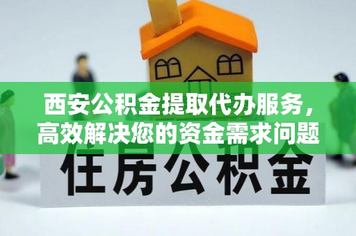 满州西安公积金提取代办服务，高效解决您的资金需求问题