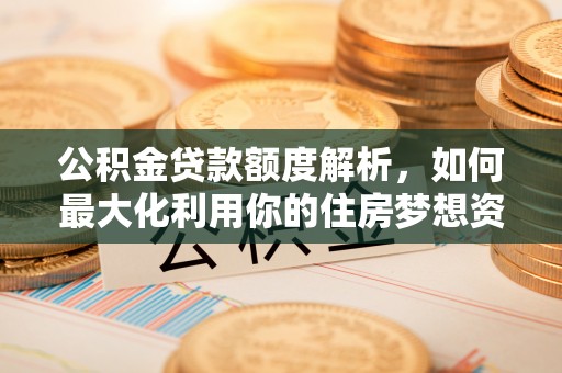 满州公积金贷款额度解析，如何最大化利用你的住房梦想资金