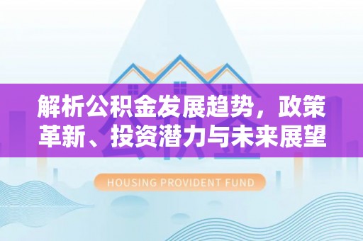满州解析公积金发展趋势，政策革新、投资潜力与未来展望