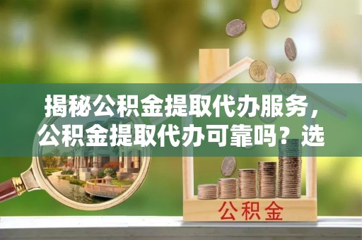 满州揭秘公积金提取代办服务，公积金提取代办可靠吗？选择需谨慎