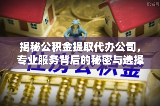 满州揭秘公积金提取代办公司，专业服务背后的秘密与选择指南