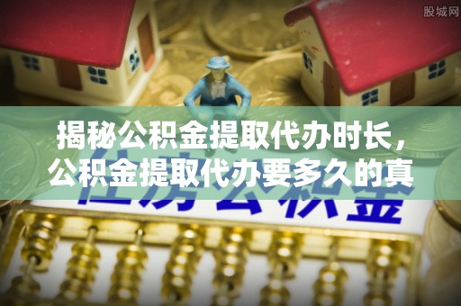 满州揭秘公积金提取代办时长，公积金提取代办要多久的真相与攻略