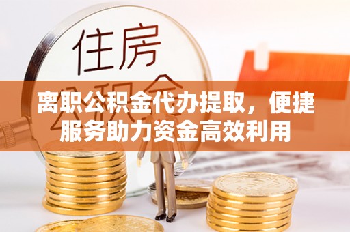 满州离职公积金代办提取，便捷服务助力资金高效利用