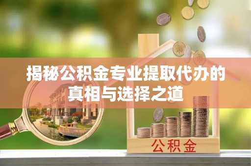 满州揭秘公积金专业提取代办的真相与选择之道