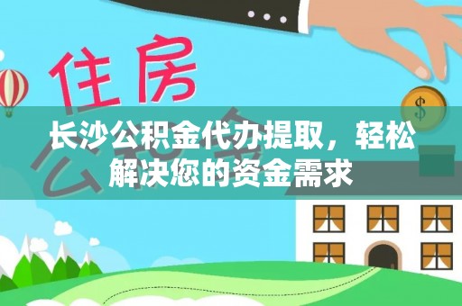 满州长沙公积金代办提取，轻松解决您的资金需求