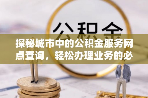 满州探秘城市中的公积金服务网点查询，轻松办理业务的必备指南