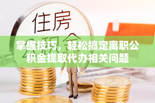 满州掌握技巧，轻松搞定离职公积金提取代办相关问题