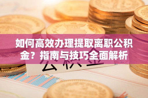 满州如何高效办理提取离职公积金？指南与技巧全面解析