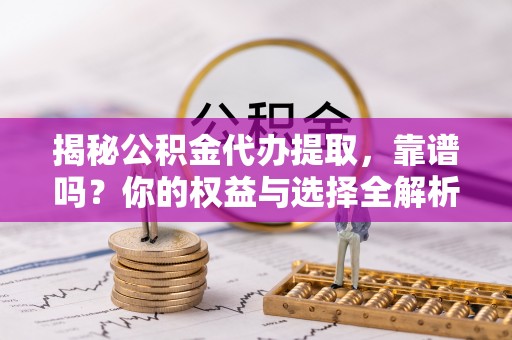 满州揭秘公积金代办提取，靠谱吗？你的权益与选择全解析