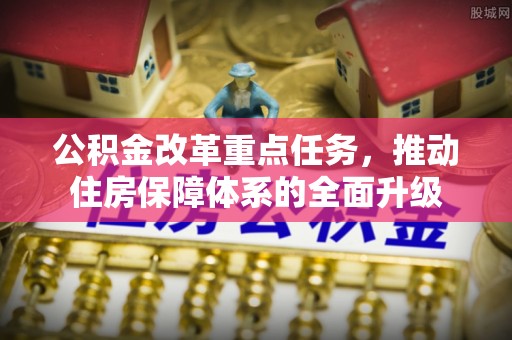 满州公积金改革重点任务，推动住房保障体系的全面升级