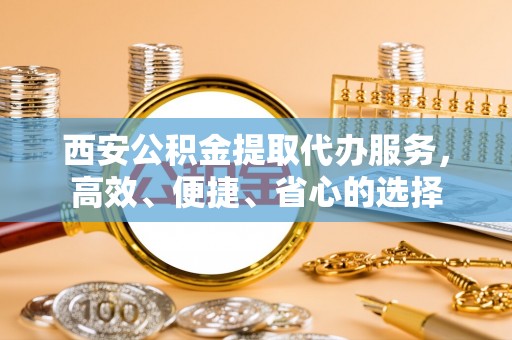 满州西安公积金提取代办服务，高效、便捷、省心的选择