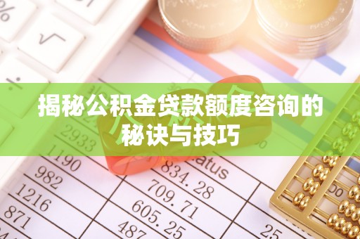 满州揭秘公积金贷款额度咨询的秘诀与技巧