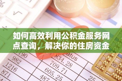 满州如何高效利用公积金服务网点查询，解决你的住房资金难题