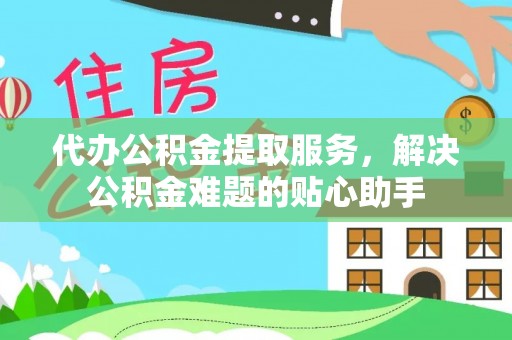 满州代办公积金提取服务，解决公积金难题的贴心助手