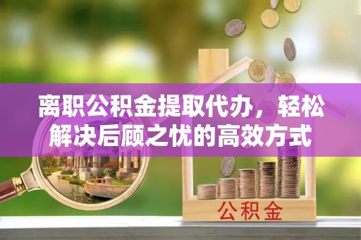 满州离职公积金提取代办，轻松解决后顾之忧的高效方式