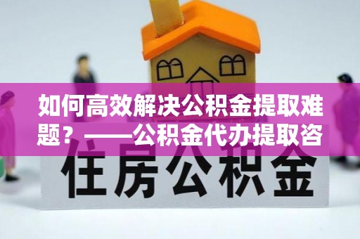 满州如何高效解决公积金提取难题？——公积金代办提取咨询服务全解析