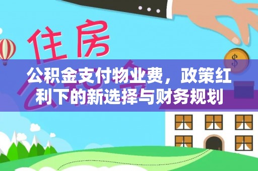 满州公积金支付物业费，政策红利下的新选择与财务规划