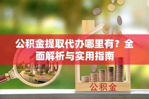 满州公积金提取代办哪里有？全面解析与实用指南