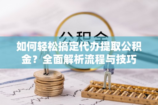 满州如何轻松搞定代办提取公积金？全面解析流程与技巧