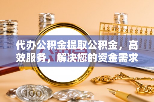 满州代办公积金提取公积金，高效服务，解决您的资金需求