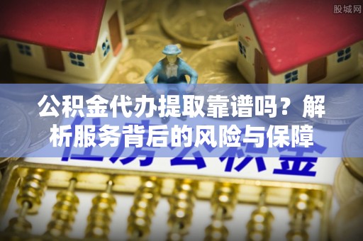 满州公积金代办提取靠谱吗？解析服务背后的风险与保障